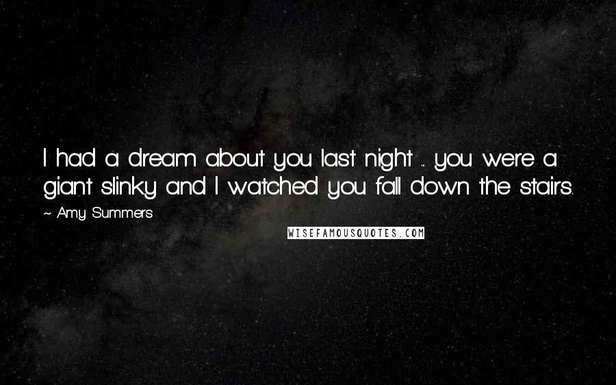 Amy Summers Quotes: I had a dream about you last night ... you were a giant slinky and I watched you fall down the stairs.