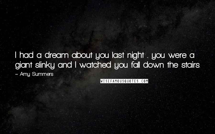 Amy Summers Quotes: I had a dream about you last night ... you were a giant slinky and I watched you fall down the stairs.