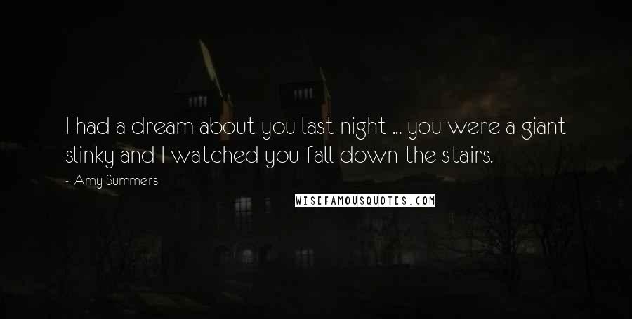 Amy Summers Quotes: I had a dream about you last night ... you were a giant slinky and I watched you fall down the stairs.