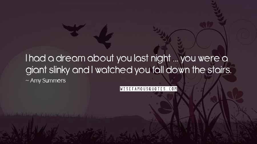 Amy Summers Quotes: I had a dream about you last night ... you were a giant slinky and I watched you fall down the stairs.