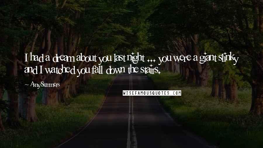 Amy Summers Quotes: I had a dream about you last night ... you were a giant slinky and I watched you fall down the stairs.