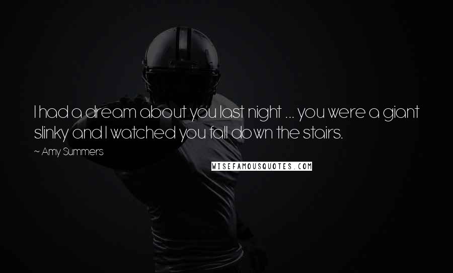 Amy Summers Quotes: I had a dream about you last night ... you were a giant slinky and I watched you fall down the stairs.