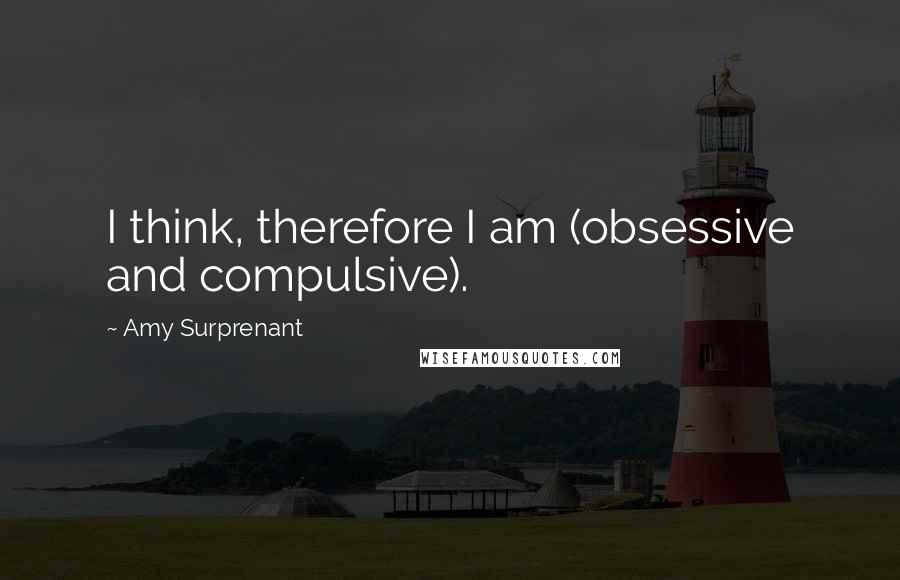 Amy Surprenant Quotes: I think, therefore I am (obsessive and compulsive).