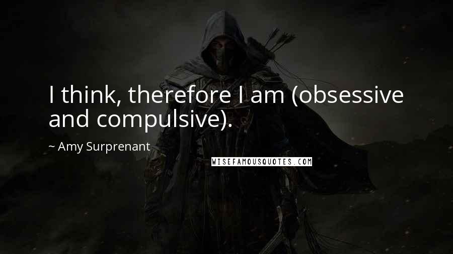 Amy Surprenant Quotes: I think, therefore I am (obsessive and compulsive).