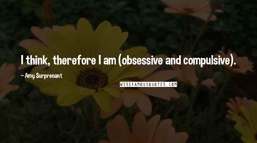 Amy Surprenant Quotes: I think, therefore I am (obsessive and compulsive).