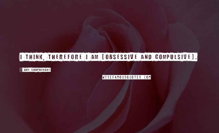 Amy Surprenant Quotes: I think, therefore I am (obsessive and compulsive).