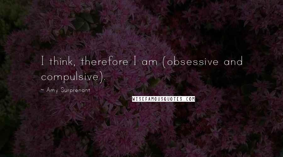 Amy Surprenant Quotes: I think, therefore I am (obsessive and compulsive).