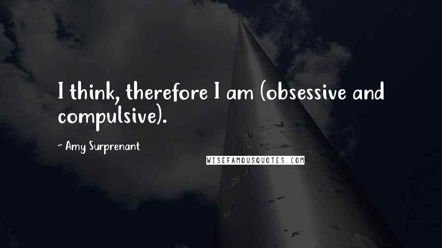 Amy Surprenant Quotes: I think, therefore I am (obsessive and compulsive).