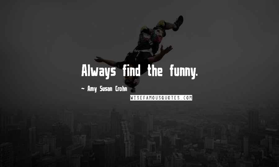 Amy Susan Crohn Quotes: Always find the funny.