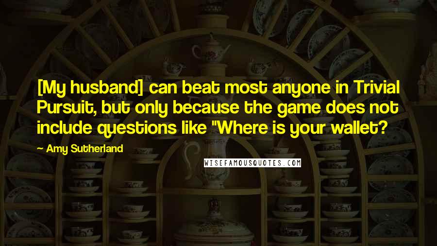 Amy Sutherland Quotes: [My husband] can beat most anyone in Trivial Pursuit, but only because the game does not include questions like "Where is your wallet?