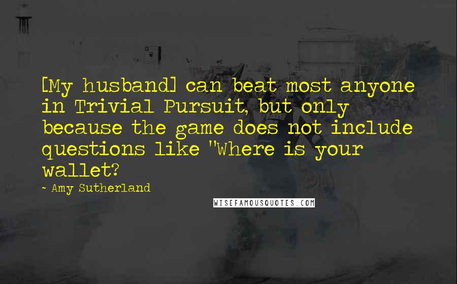 Amy Sutherland Quotes: [My husband] can beat most anyone in Trivial Pursuit, but only because the game does not include questions like "Where is your wallet?