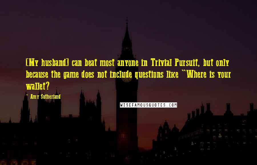 Amy Sutherland Quotes: [My husband] can beat most anyone in Trivial Pursuit, but only because the game does not include questions like "Where is your wallet?