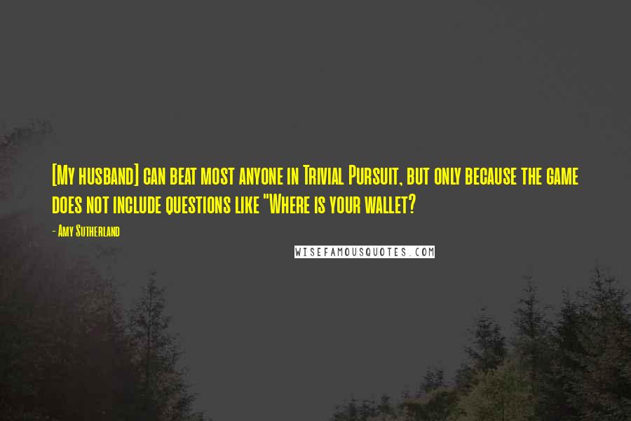 Amy Sutherland Quotes: [My husband] can beat most anyone in Trivial Pursuit, but only because the game does not include questions like "Where is your wallet?