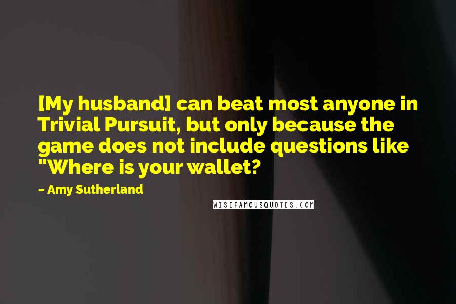 Amy Sutherland Quotes: [My husband] can beat most anyone in Trivial Pursuit, but only because the game does not include questions like "Where is your wallet?