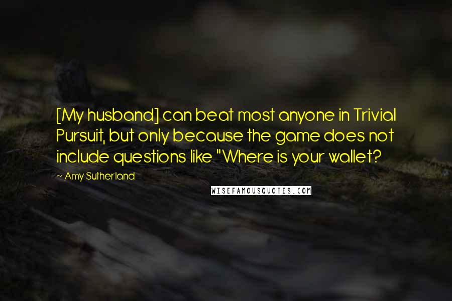 Amy Sutherland Quotes: [My husband] can beat most anyone in Trivial Pursuit, but only because the game does not include questions like "Where is your wallet?