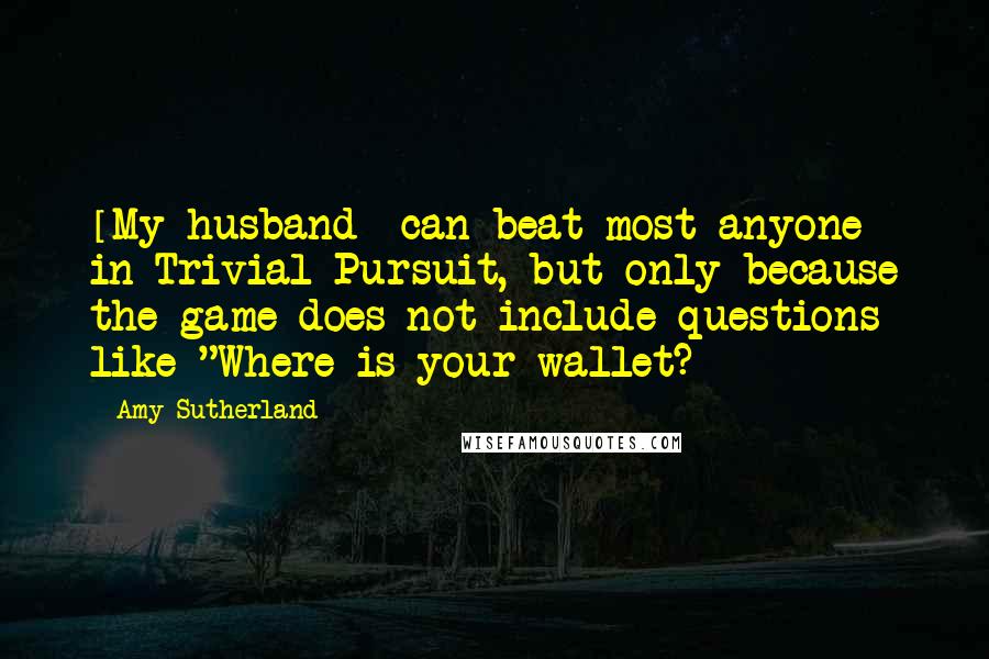 Amy Sutherland Quotes: [My husband] can beat most anyone in Trivial Pursuit, but only because the game does not include questions like "Where is your wallet?
