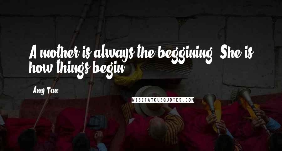 Amy Tan Quotes: A mother is always the beggining. She is how things begin.