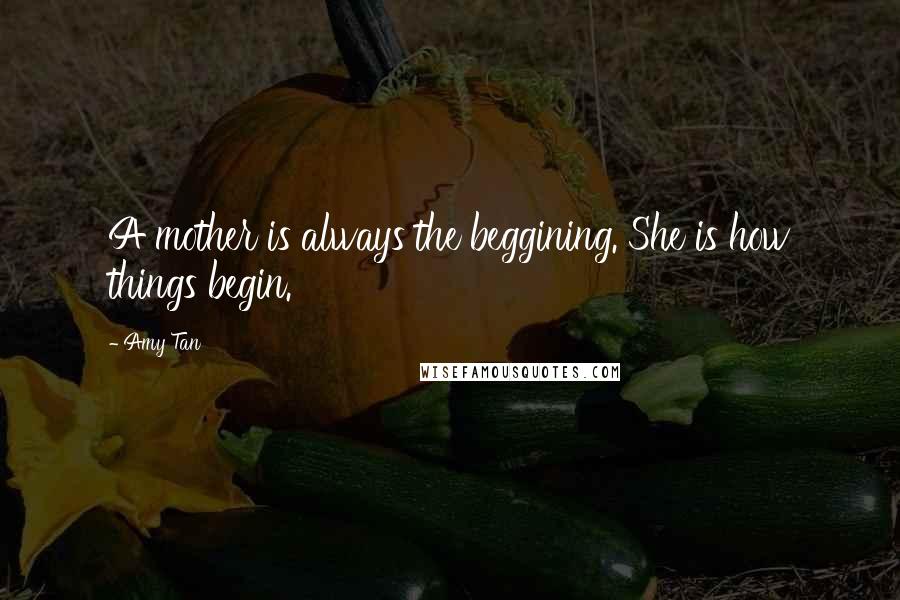 Amy Tan Quotes: A mother is always the beggining. She is how things begin.