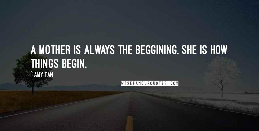 Amy Tan Quotes: A mother is always the beggining. She is how things begin.
