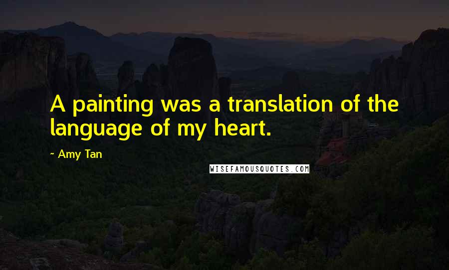 Amy Tan Quotes: A painting was a translation of the language of my heart.