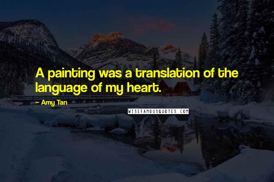 Amy Tan Quotes: A painting was a translation of the language of my heart.
