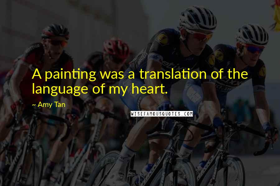 Amy Tan Quotes: A painting was a translation of the language of my heart.