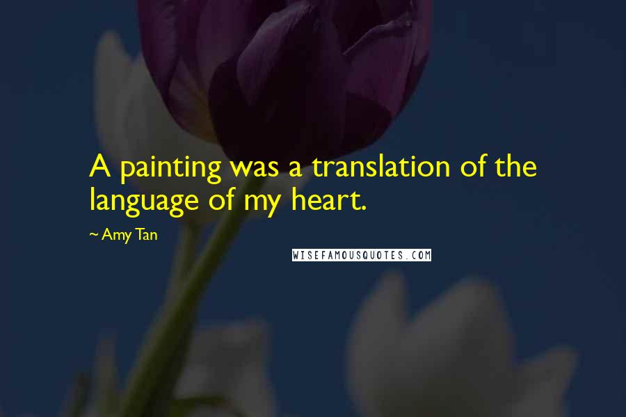 Amy Tan Quotes: A painting was a translation of the language of my heart.