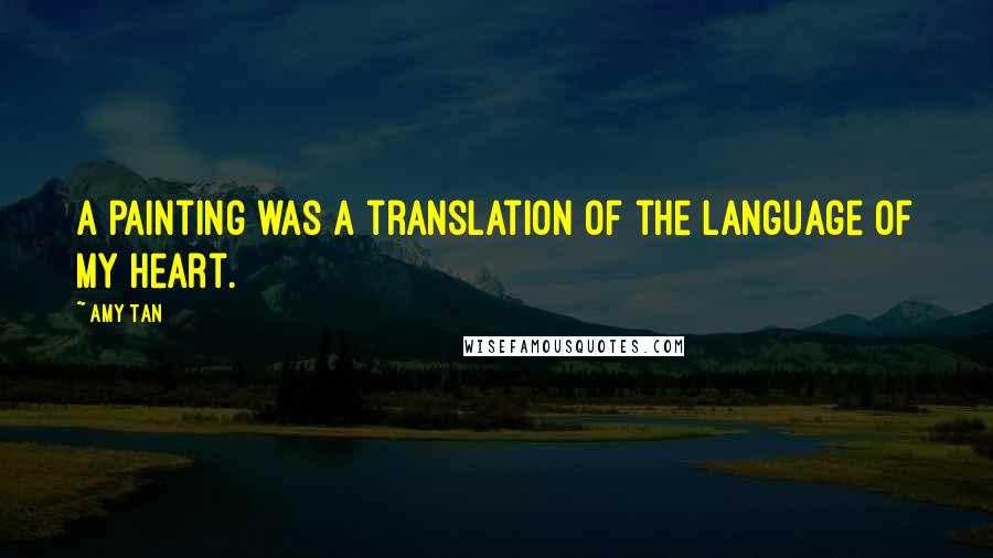 Amy Tan Quotes: A painting was a translation of the language of my heart.