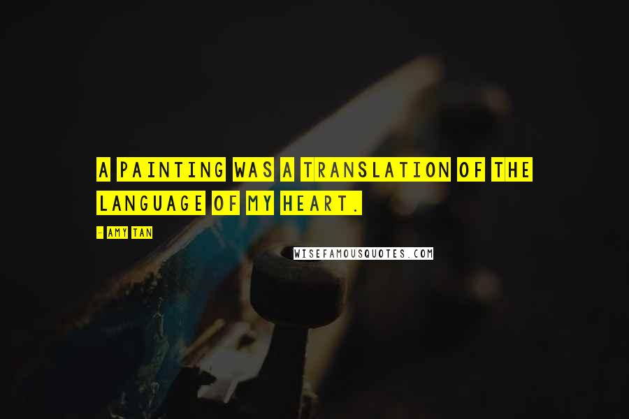 Amy Tan Quotes: A painting was a translation of the language of my heart.