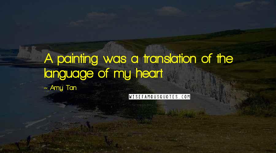 Amy Tan Quotes: A painting was a translation of the language of my heart.