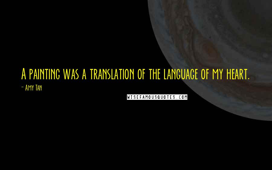 Amy Tan Quotes: A painting was a translation of the language of my heart.