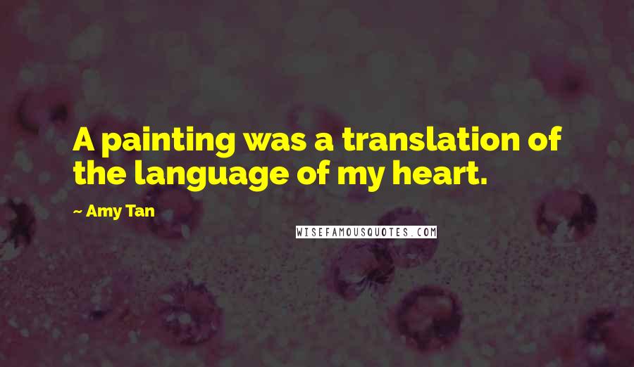 Amy Tan Quotes: A painting was a translation of the language of my heart.