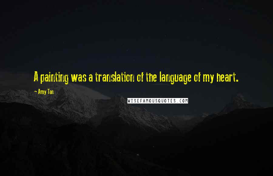 Amy Tan Quotes: A painting was a translation of the language of my heart.