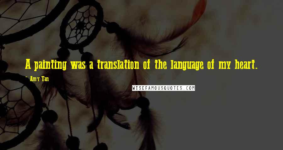 Amy Tan Quotes: A painting was a translation of the language of my heart.