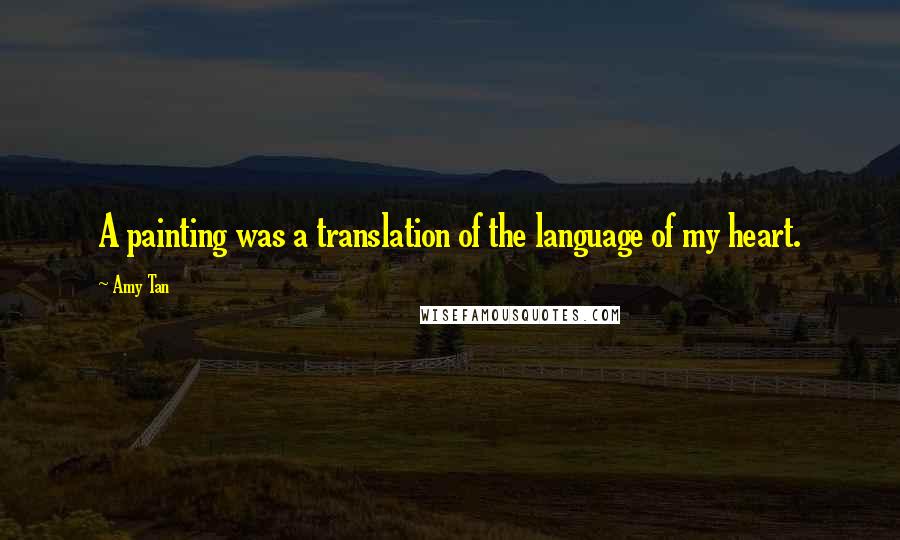 Amy Tan Quotes: A painting was a translation of the language of my heart.