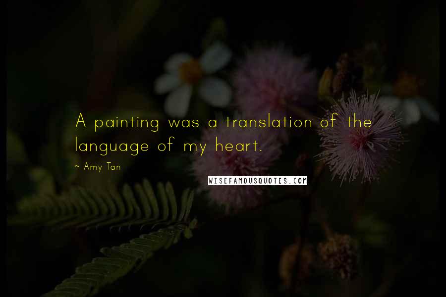 Amy Tan Quotes: A painting was a translation of the language of my heart.