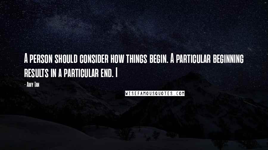 Amy Tan Quotes: A person should consider how things begin. A particular beginning results in a particular end. I