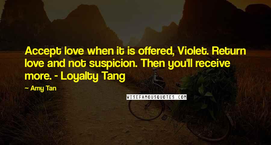 Amy Tan Quotes: Accept love when it is offered, Violet. Return love and not suspicion. Then you'll receive more. - Loyalty Tang