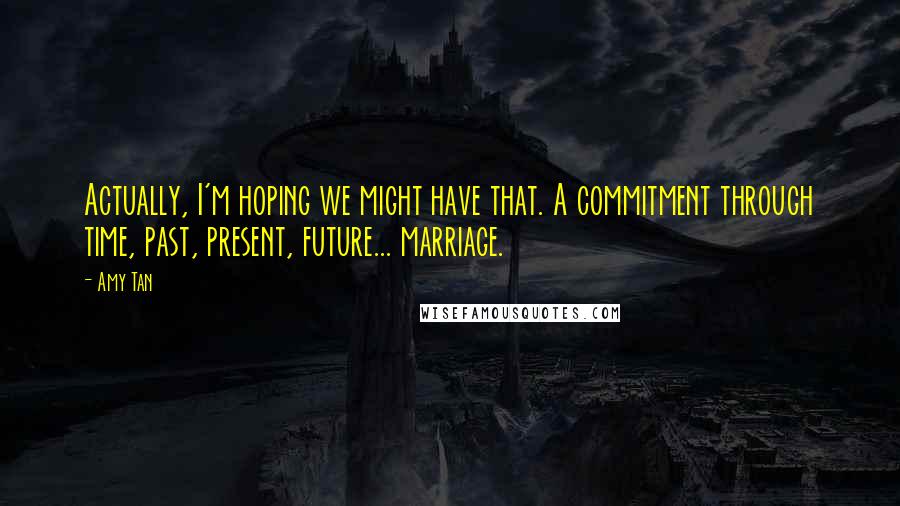 Amy Tan Quotes: Actually, I'm hoping we might have that. A commitment through time, past, present, future... marriage.