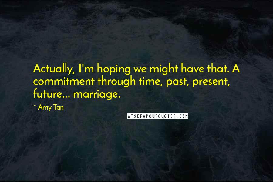 Amy Tan Quotes: Actually, I'm hoping we might have that. A commitment through time, past, present, future... marriage.