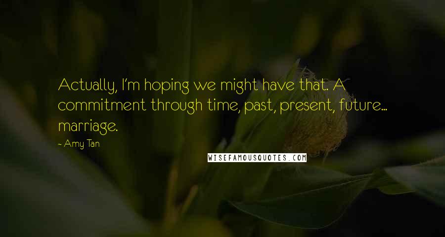 Amy Tan Quotes: Actually, I'm hoping we might have that. A commitment through time, past, present, future... marriage.