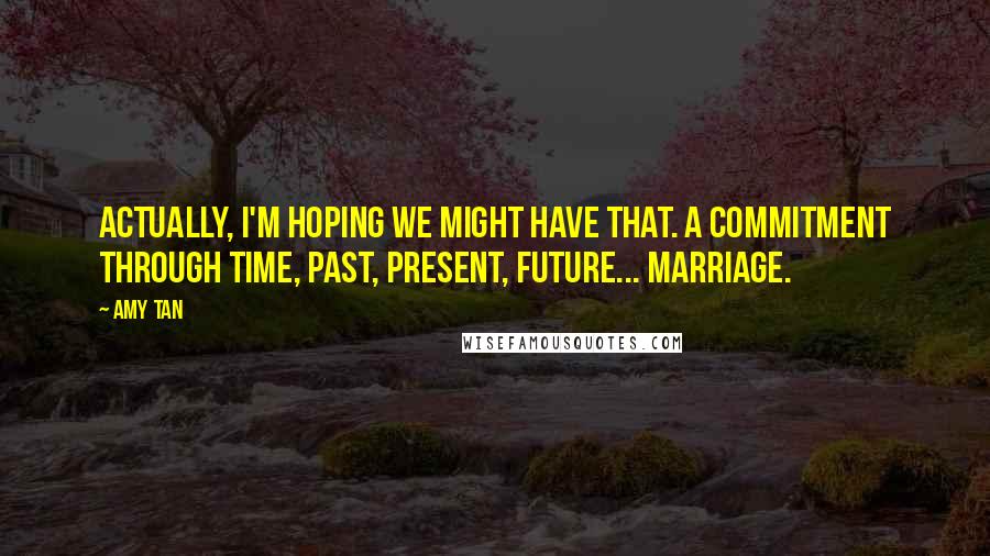 Amy Tan Quotes: Actually, I'm hoping we might have that. A commitment through time, past, present, future... marriage.