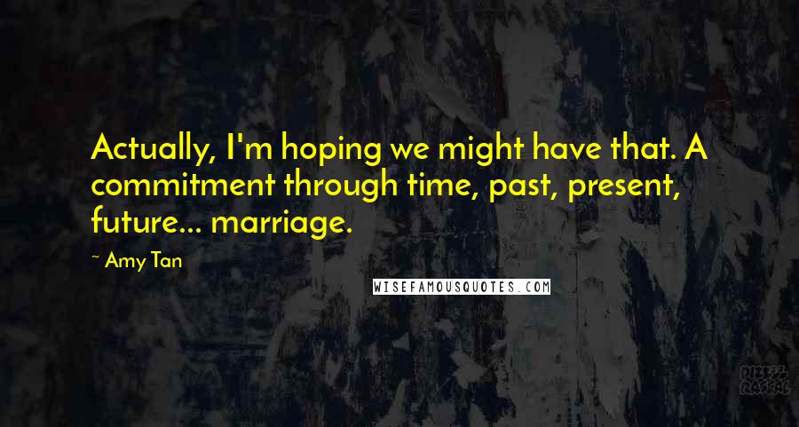 Amy Tan Quotes: Actually, I'm hoping we might have that. A commitment through time, past, present, future... marriage.