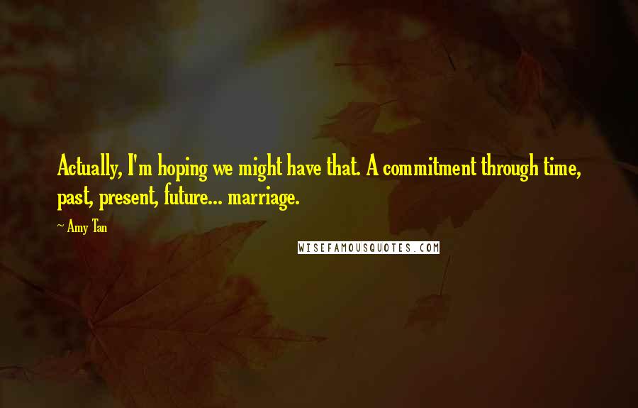 Amy Tan Quotes: Actually, I'm hoping we might have that. A commitment through time, past, present, future... marriage.