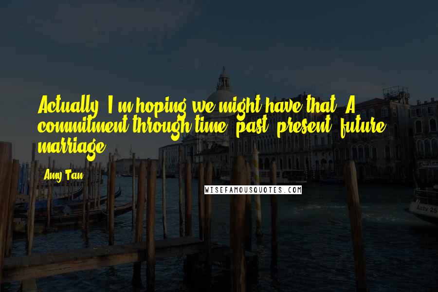 Amy Tan Quotes: Actually, I'm hoping we might have that. A commitment through time, past, present, future... marriage.