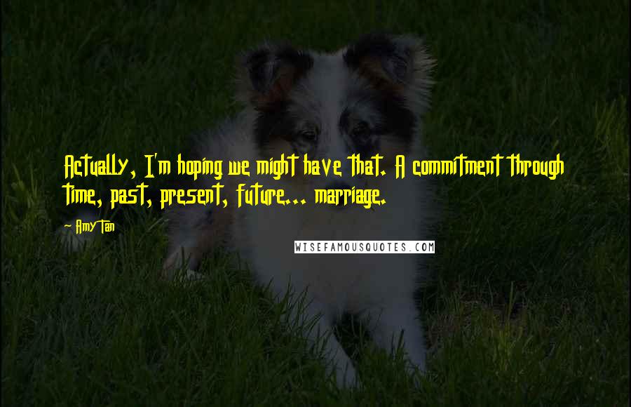 Amy Tan Quotes: Actually, I'm hoping we might have that. A commitment through time, past, present, future... marriage.