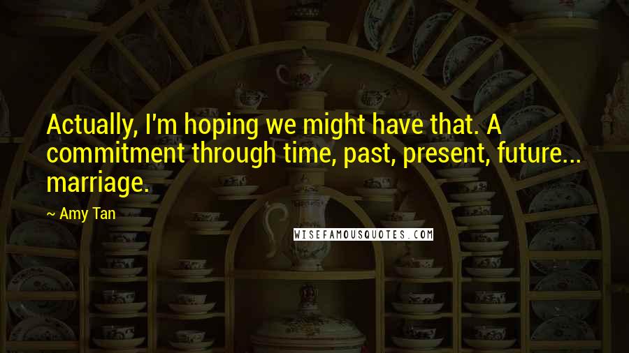 Amy Tan Quotes: Actually, I'm hoping we might have that. A commitment through time, past, present, future... marriage.