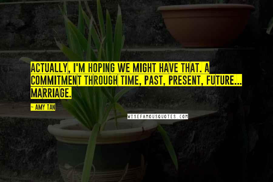 Amy Tan Quotes: Actually, I'm hoping we might have that. A commitment through time, past, present, future... marriage.