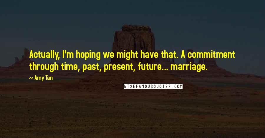 Amy Tan Quotes: Actually, I'm hoping we might have that. A commitment through time, past, present, future... marriage.