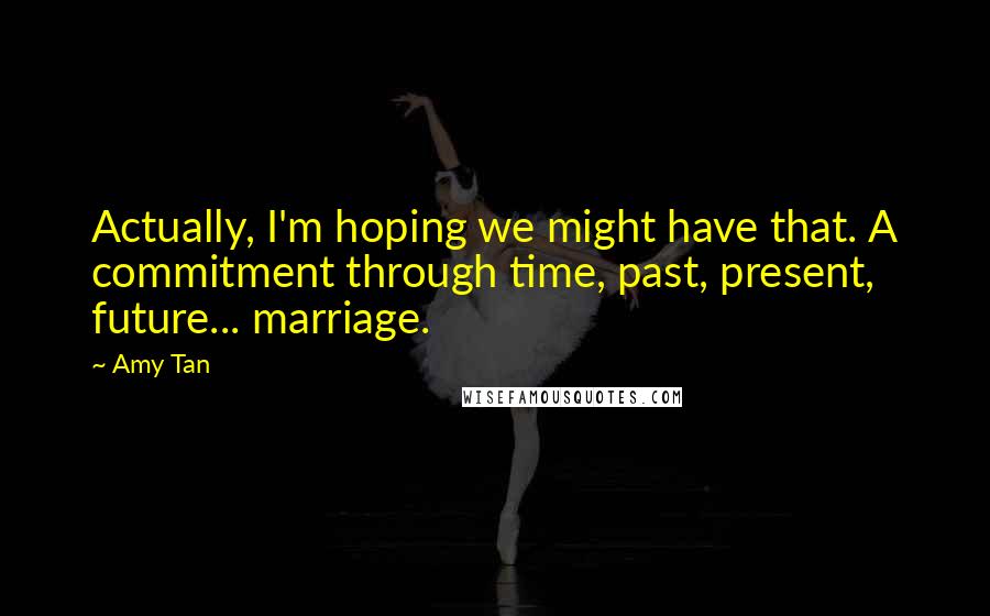 Amy Tan Quotes: Actually, I'm hoping we might have that. A commitment through time, past, present, future... marriage.